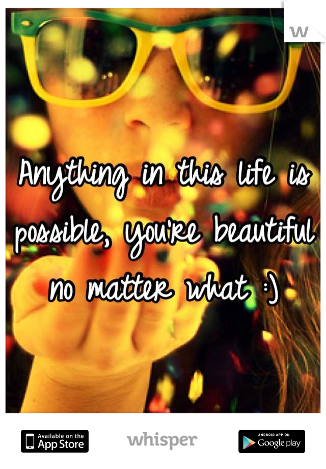Anything in this life is possible, you're beautiful no matter what :)