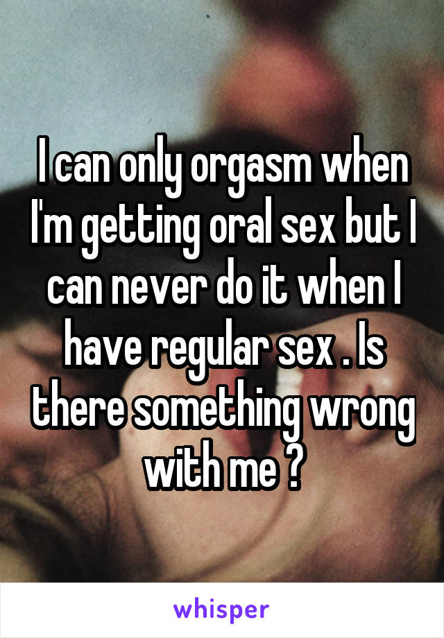 I can only orgasm when I'm getting oral sex but I can never do it when I have regular sex . Is there something wrong with me ?