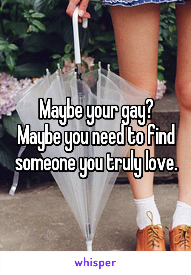 Maybe your gay?
Maybe you need to find someone you truly love.