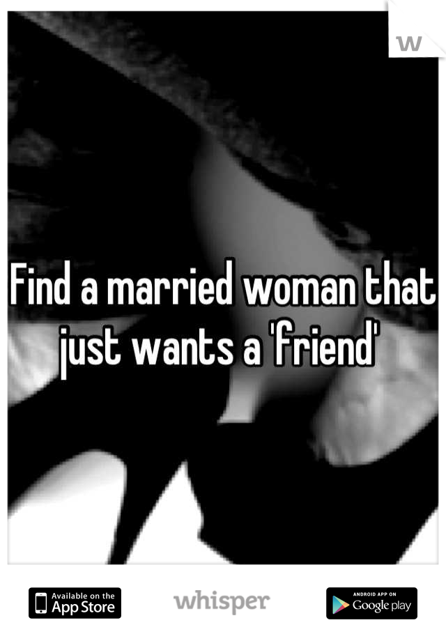 Find a married woman that just wants a 'friend' 
