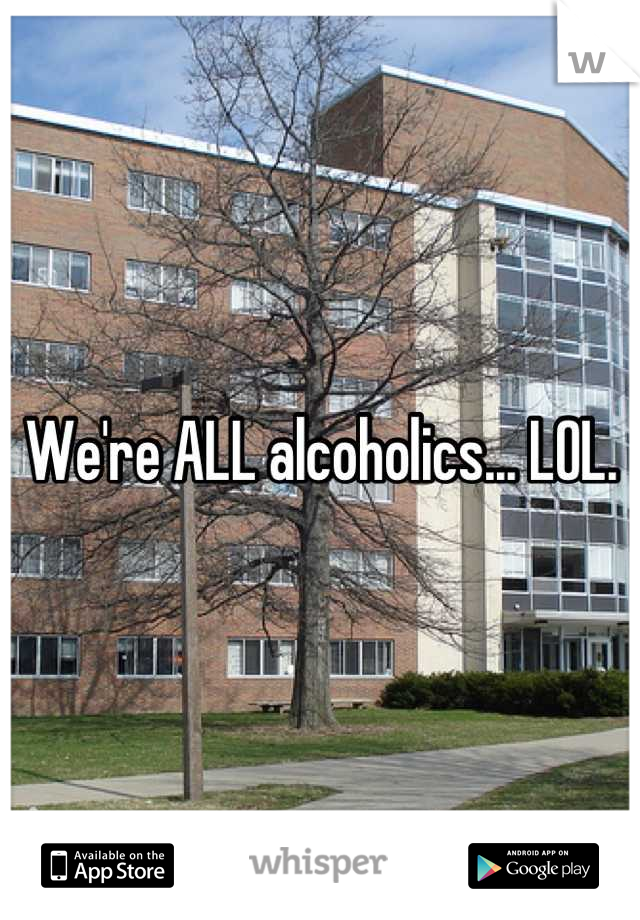 We're ALL alcoholics... LOL.