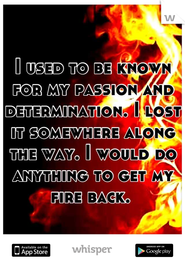 I used to be known for my passion and determination. I lost it somewhere along the way. I would do anything to get my fire back. 