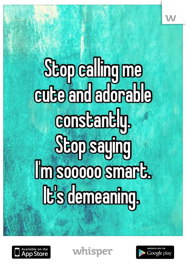 Stop calling me 
cute and adorable 
constantly. 
Stop saying 
I'm sooooo smart. 
It's demeaning. 