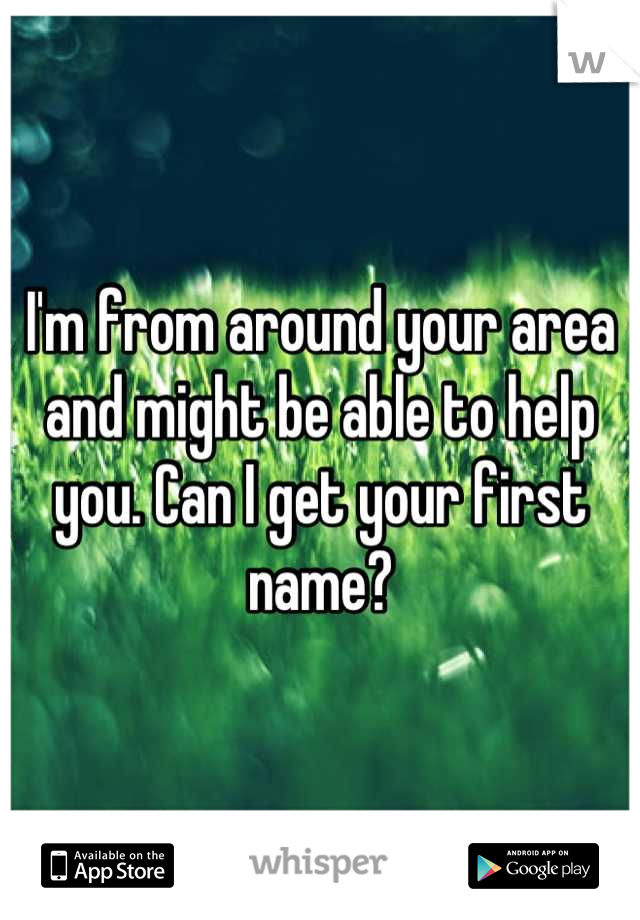 I'm from around your area and might be able to help you. Can I get your first name?