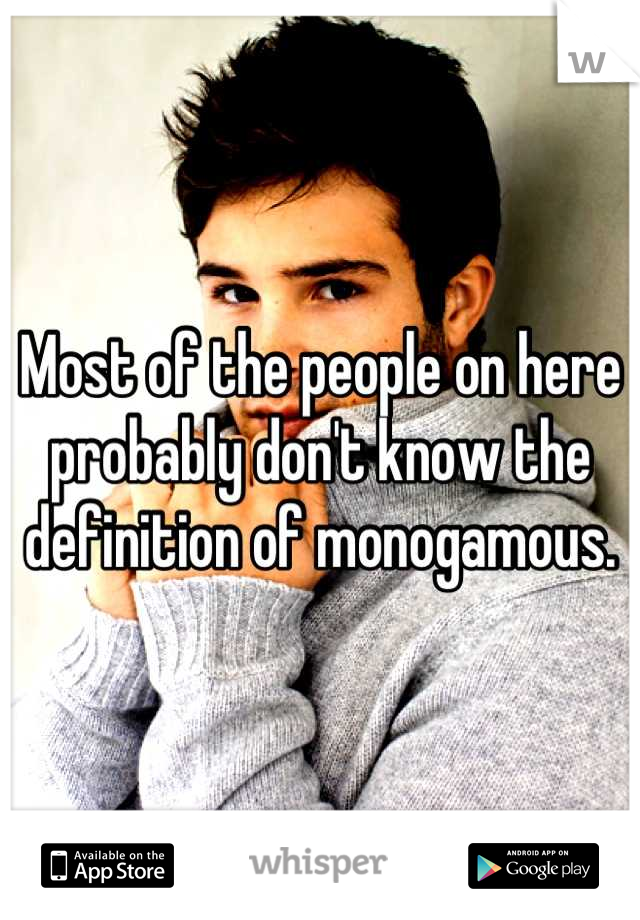 Most of the people on here probably don't know the definition of monogamous.