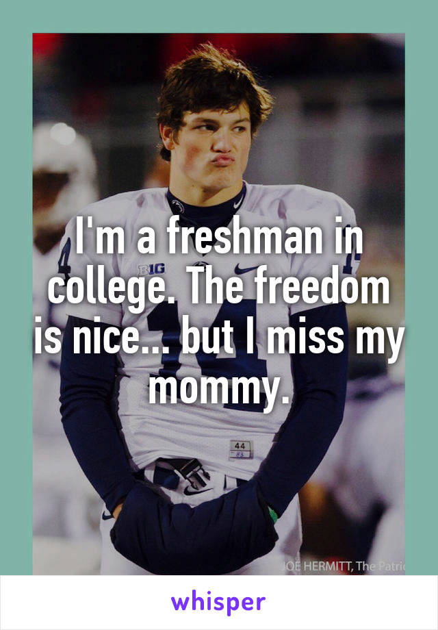I'm a freshman in college. The freedom is nice... but I miss my mommy.