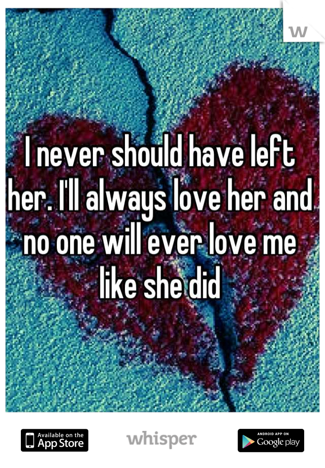I never should have left her. I'll always love her and no one will ever love me like she did