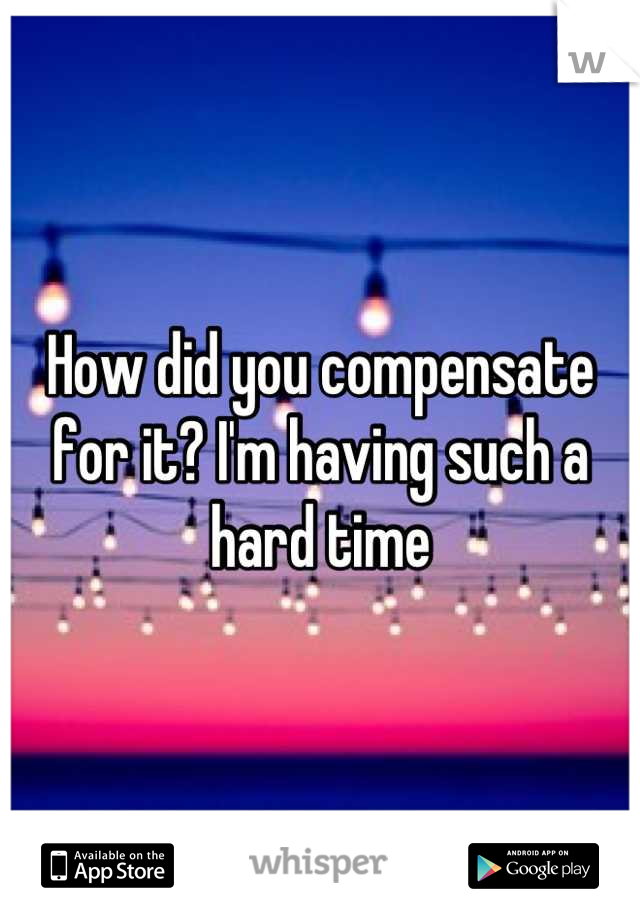 How did you compensate for it? I'm having such a hard time