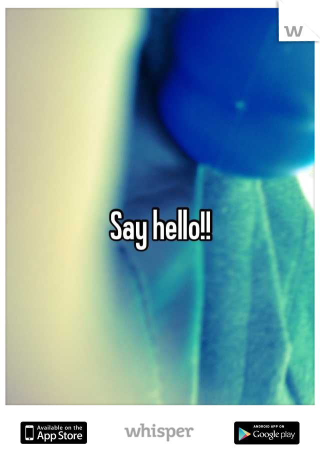 Say hello!!