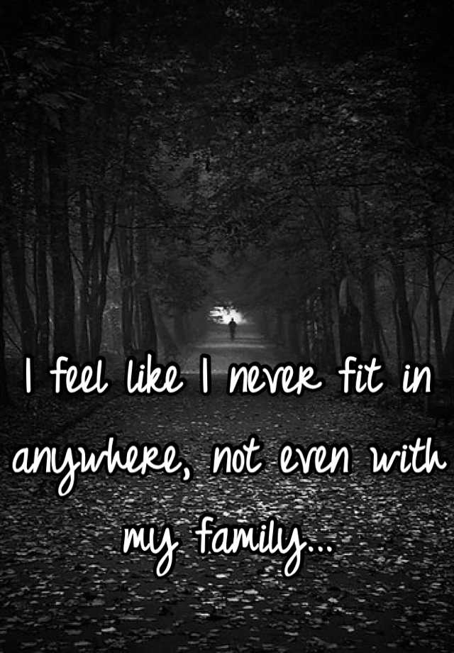 i-feel-like-i-never-fit-in-anywhere-not-even-with-my-family