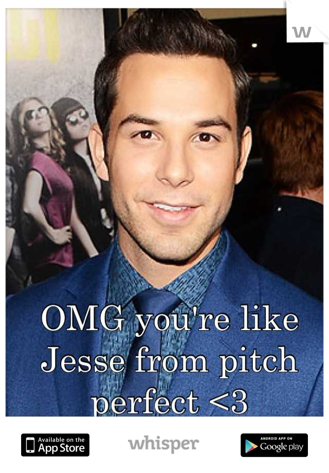 OMG you're like Jesse from pitch perfect <3