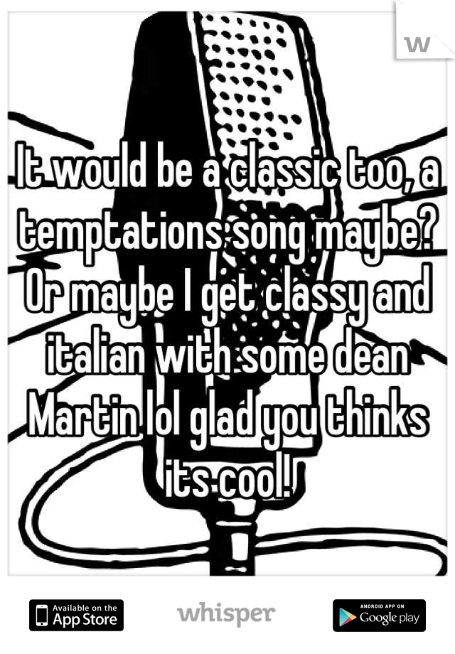 It would be a classic too, a temptations song maybe? Or maybe I get classy and italian with some dean Martin lol glad you thinks its cool!