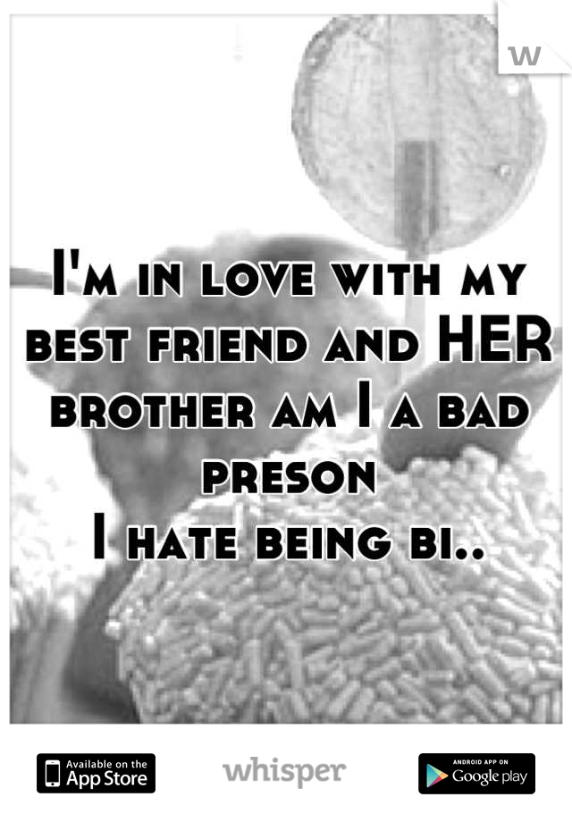 I'm in love with my best friend and HER brother am I a bad preson 
I hate being bi..