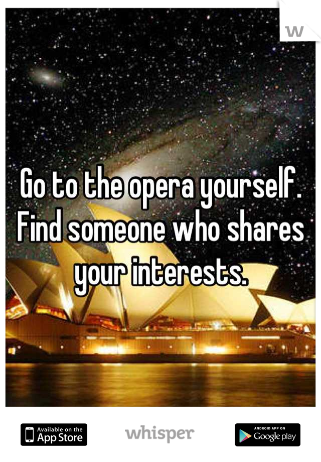 Go to the opera yourself. Find someone who shares your interests.