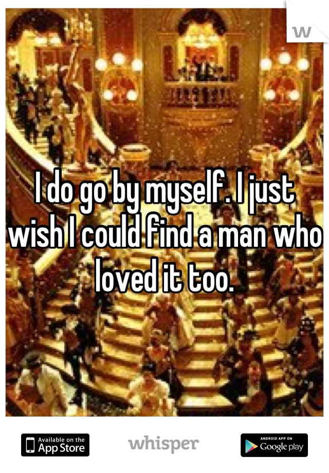 I do go by myself. I just wish I could find a man who loved it too.