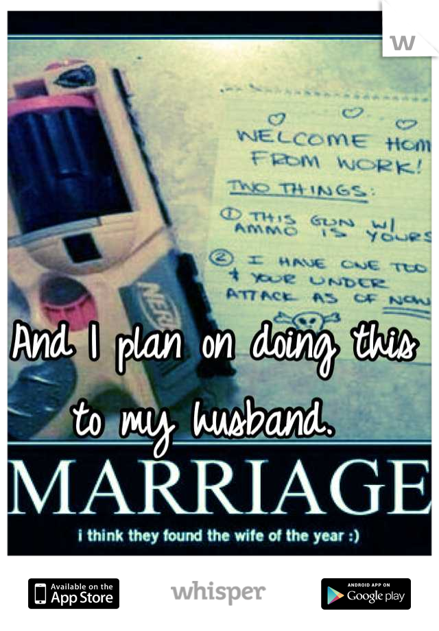 And I plan on doing this to my husband. 