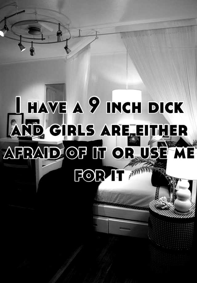 I Have A 9 Inch Dick And Girls Are Either Afraid Of It Or Use Me For It