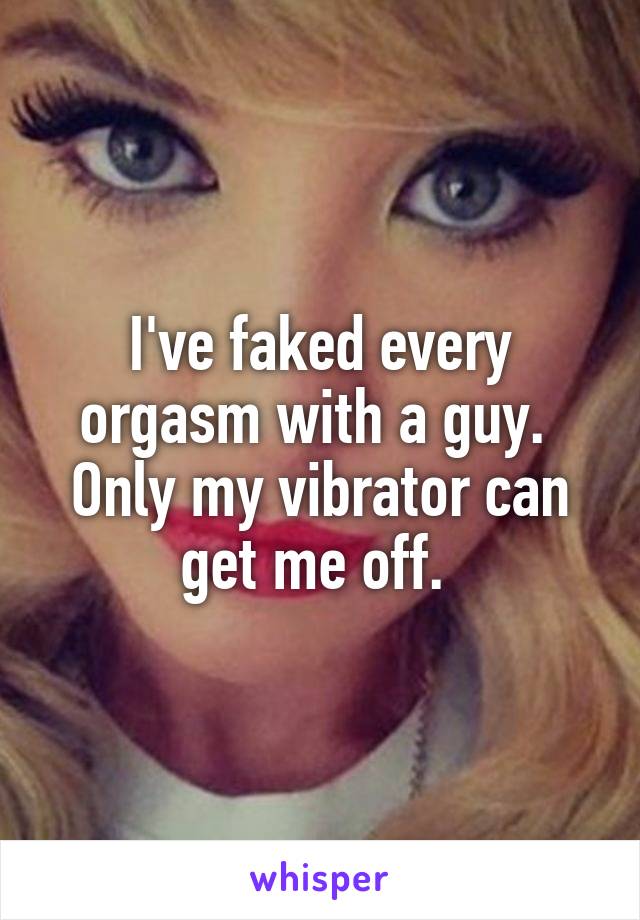 I've faked every orgasm with a guy. 
Only my vibrator can get me off. 
