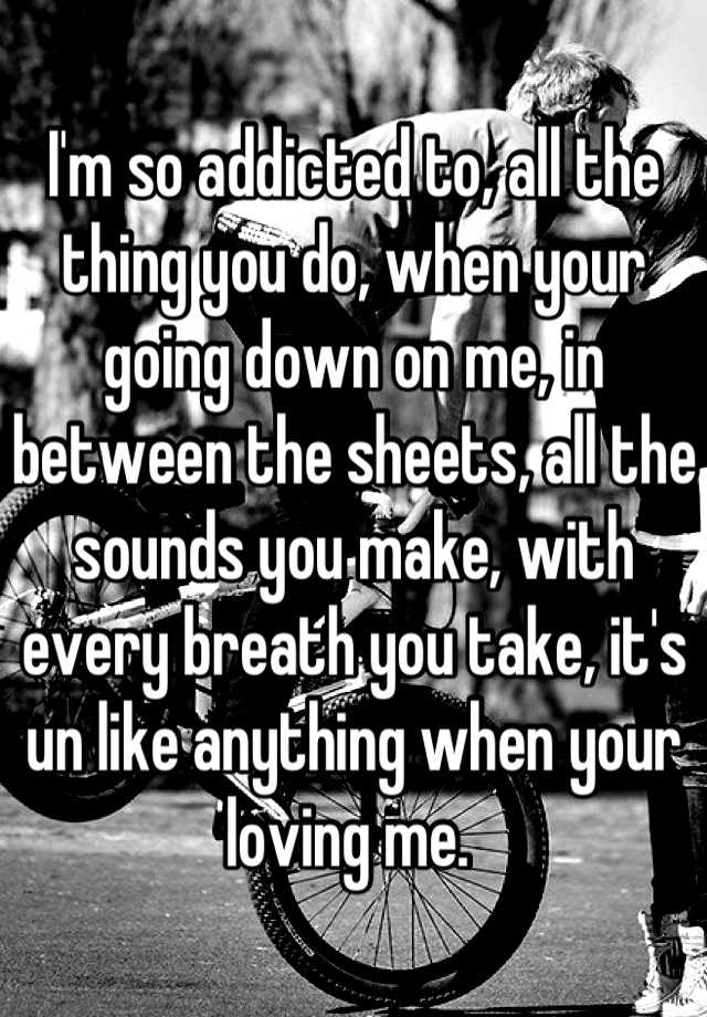 i-m-so-addicted-to-all-the-thing-you-do-when-your-going-down-on-me