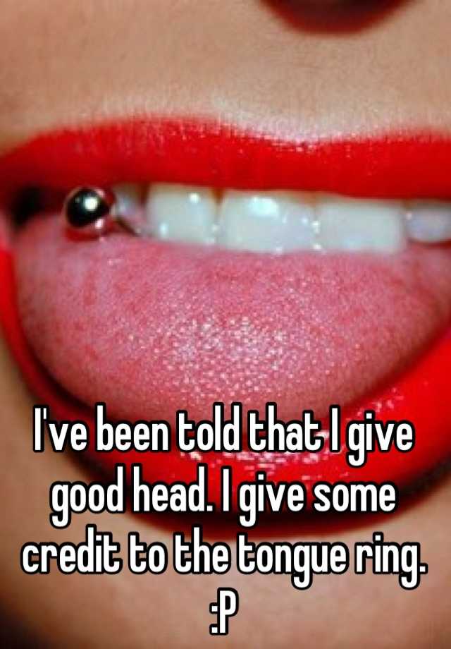 I Ve Been Told That I Give Good Head I Give Some Credit To The Tongue Ring P