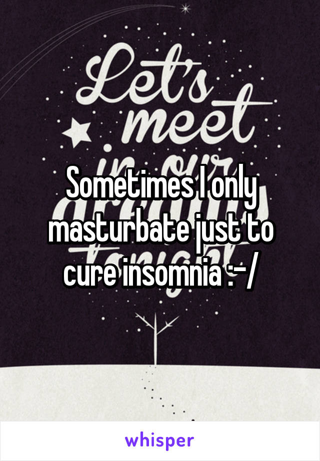 Sometimes I only masturbate just to cure insomnia :-/