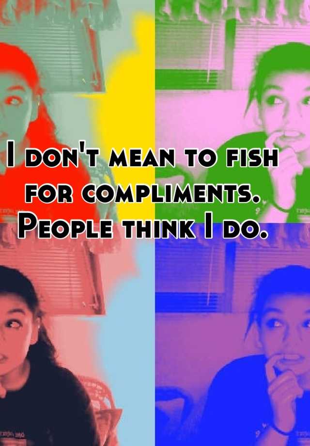 i-don-t-mean-to-fish-for-compliments-people-think-i-do