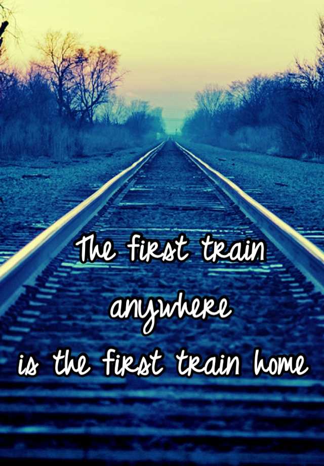 the-first-train-anywhere-is-the-first-train-home