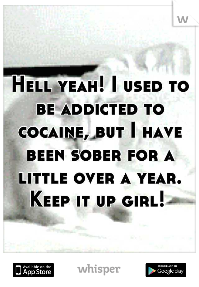 Hell yeah! I used to be addicted to cocaine, but I have been sober for a little over a year. Keep it up girl! 