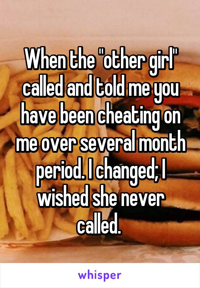 When the "other girl" called and told me you have been cheating on me over several month period. I changed; I wished she never called. 