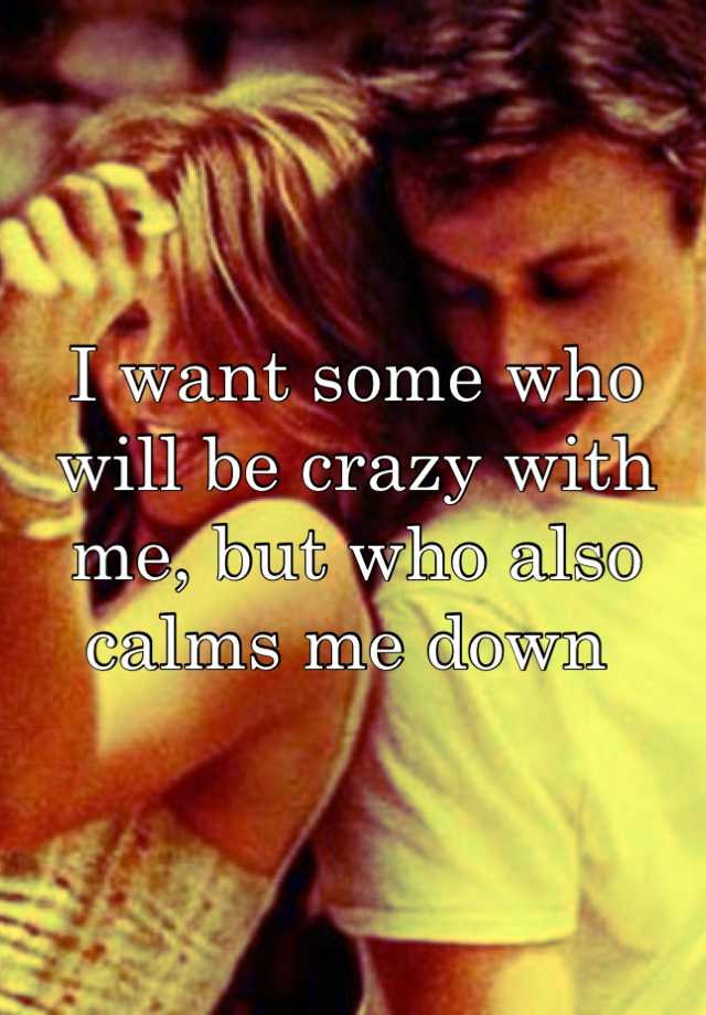 i-want-some-who-will-be-crazy-with-me-but-who-also-calms-me-down