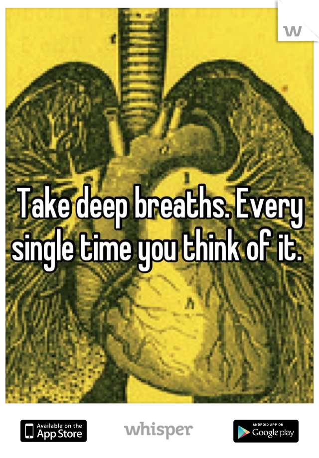 Take deep breaths. Every single time you think of it. 