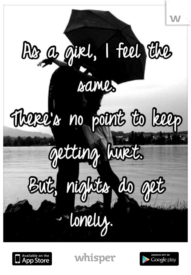 As a girl, I feel the same. 
There's no point to keep getting hurt. 
But, nights do get lonely. 