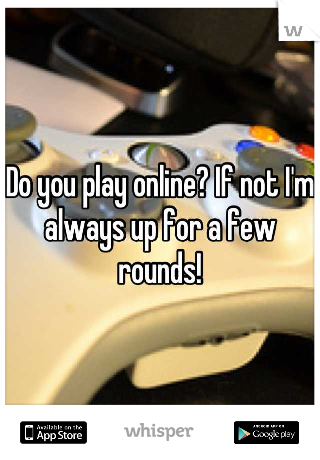 Do you play online? If not I'm always up for a few rounds!