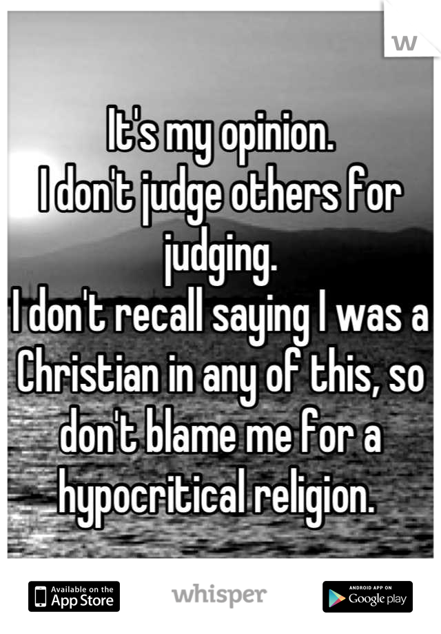 It's my opinion. 
I don't judge others for judging. 
I don't recall saying I was a Christian in any of this, so don't blame me for a hypocritical religion. 