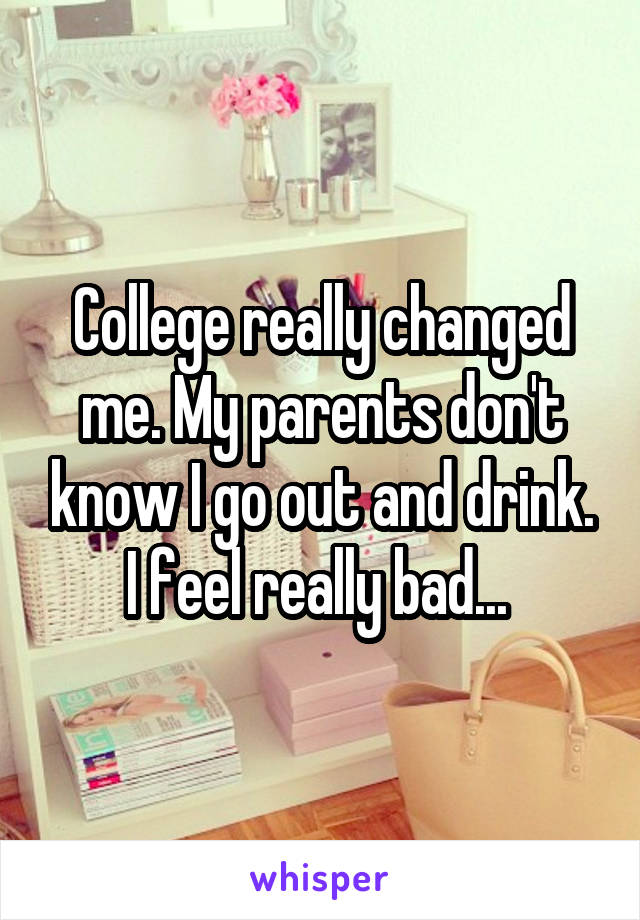 College really changed me. My parents don't know I go out and drink. I feel really bad... 