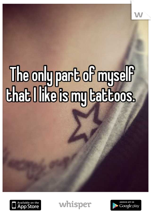 The only part of myself that I like is my tattoos. 