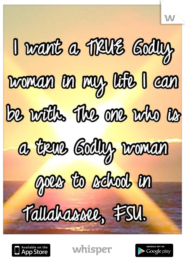 I want a TRUE Godly woman in my life I can be with. The one who is a true Godly woman goes to school in Tallahassee, FSU.  