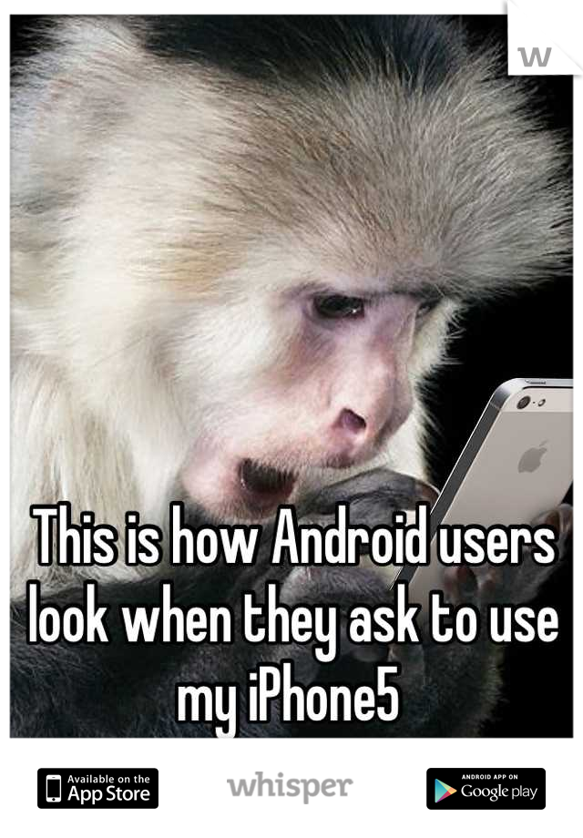 This is how Android users look when they ask to use my iPhone5 