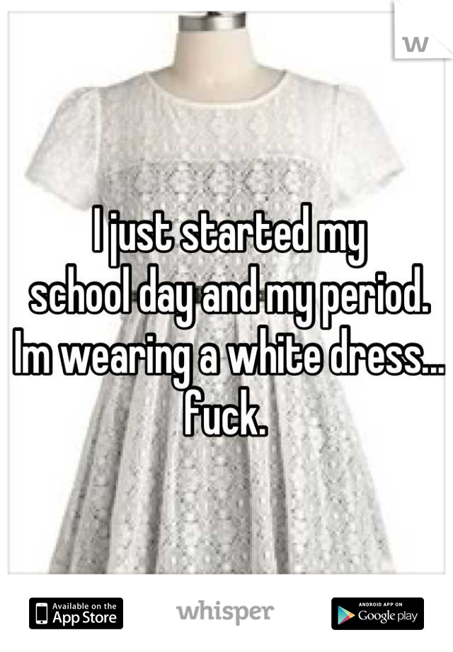 I just started my 
school day and my period. 
Im wearing a white dress...
fuck. 