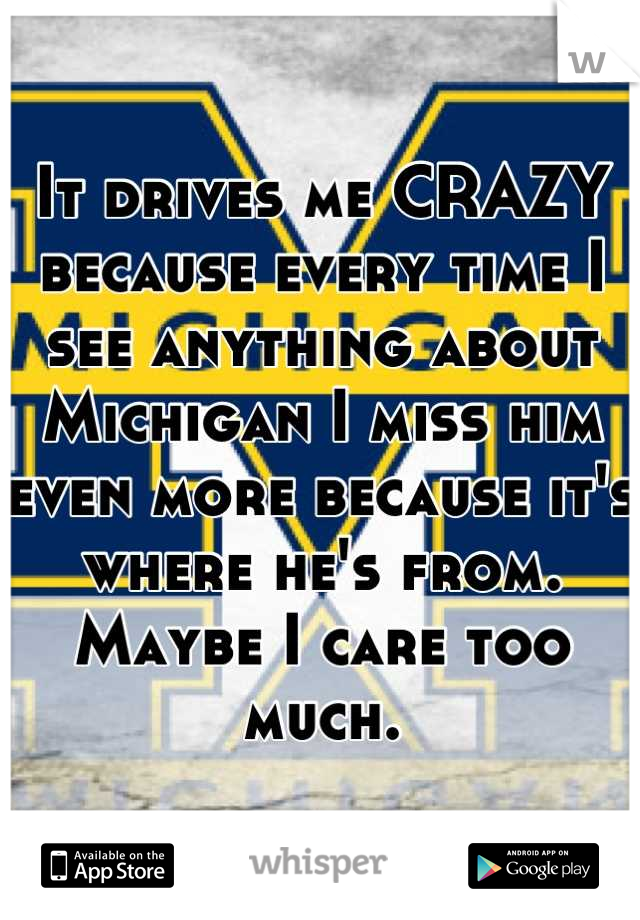 It drives me CRAZY because every time I see anything about Michigan I miss him even more because it's where he's from. Maybe I care too much.