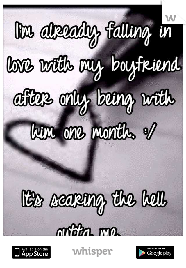 I'm already falling in love with my boyfriend after only being with him one month. :/

It's scaring the hell outta me. 