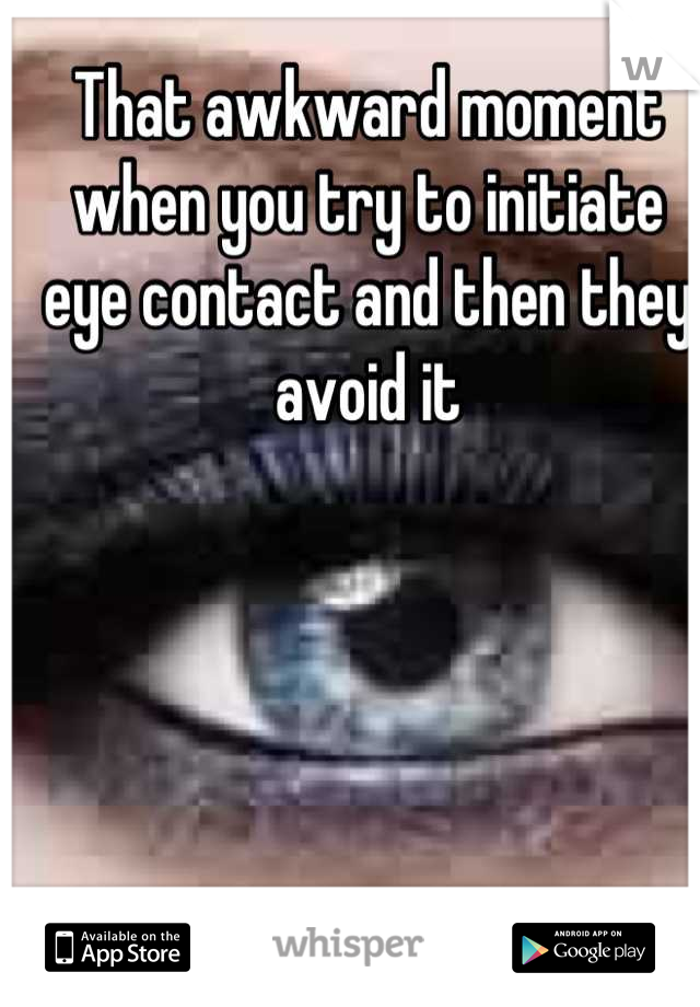 That awkward moment when you try to initiate eye contact and then they avoid it