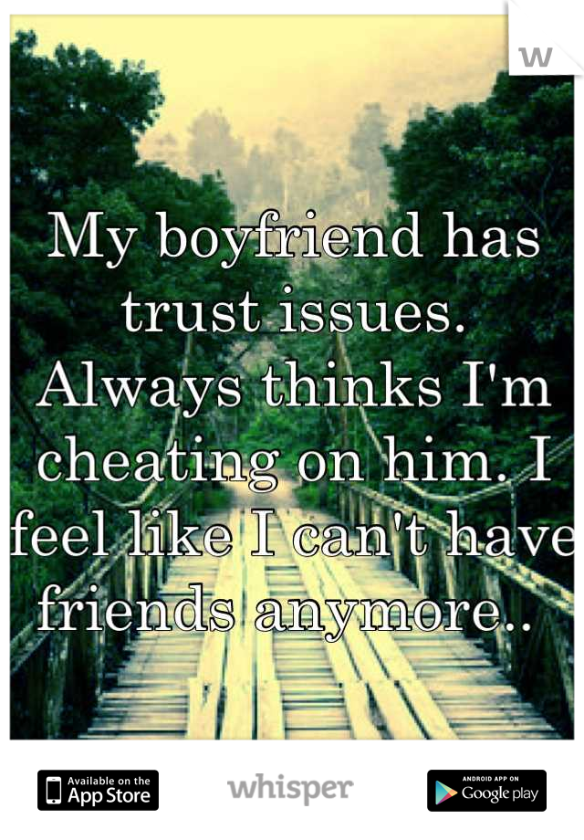 My boyfriend has trust issues. 
Always thinks I'm cheating on him. I feel like I can't have friends anymore.. 