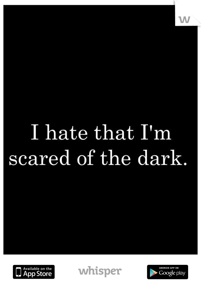 I hate that I'm scared of the dark. 