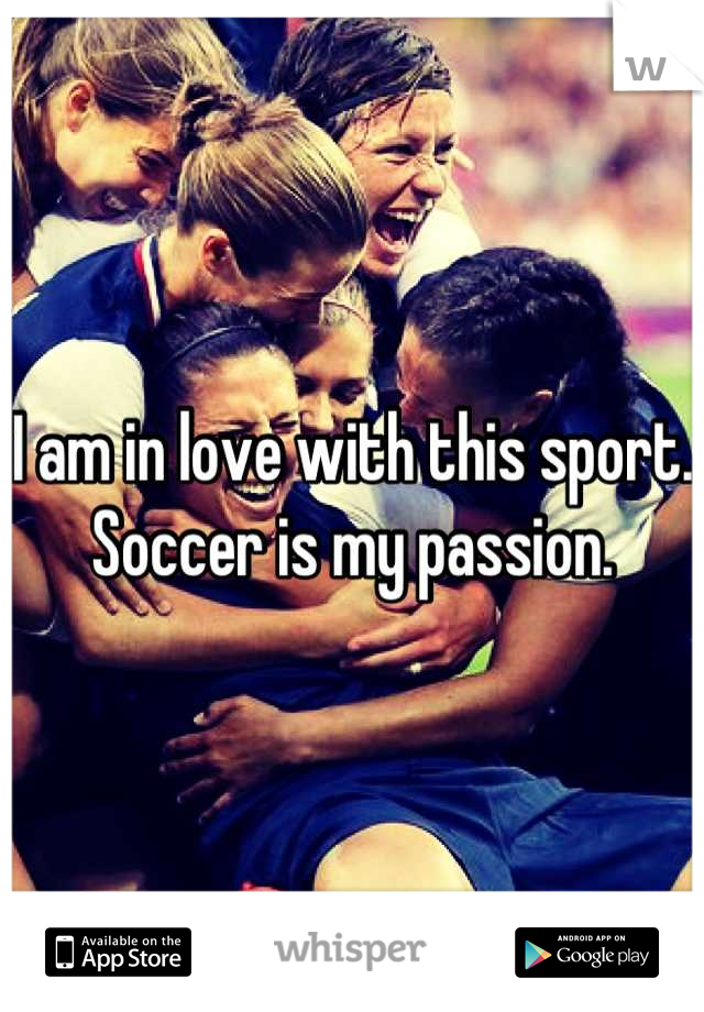 I am in love with this sport. Soccer is my passion.