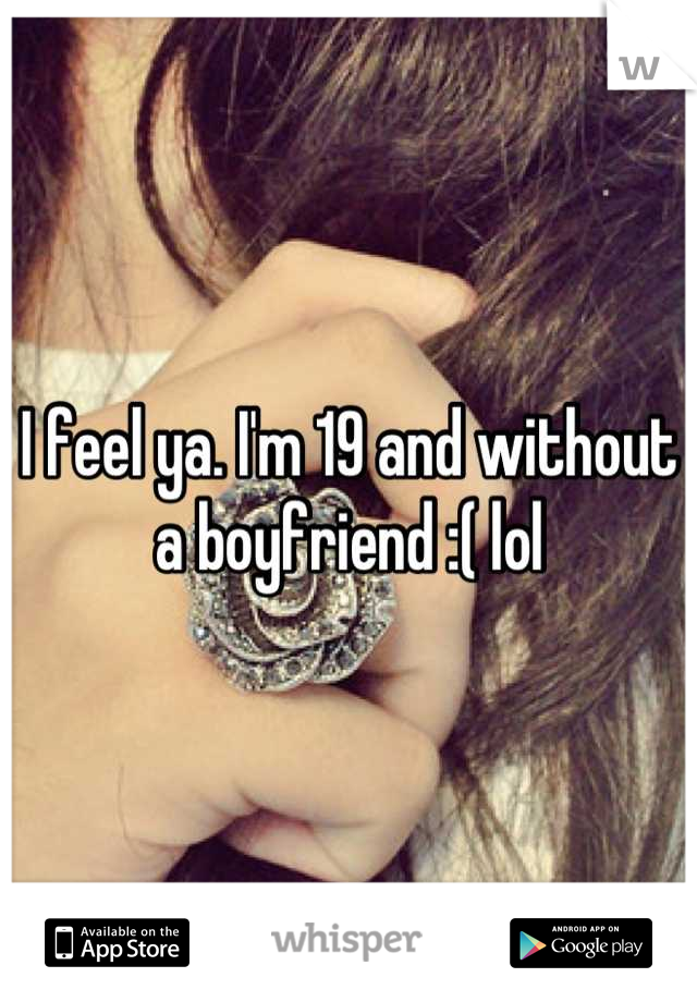 I feel ya. I'm 19 and without a boyfriend :( lol