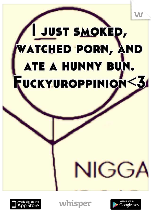 I just smoked, watched porn, and ate a hunny bun.
Fuckyuroppinion<3