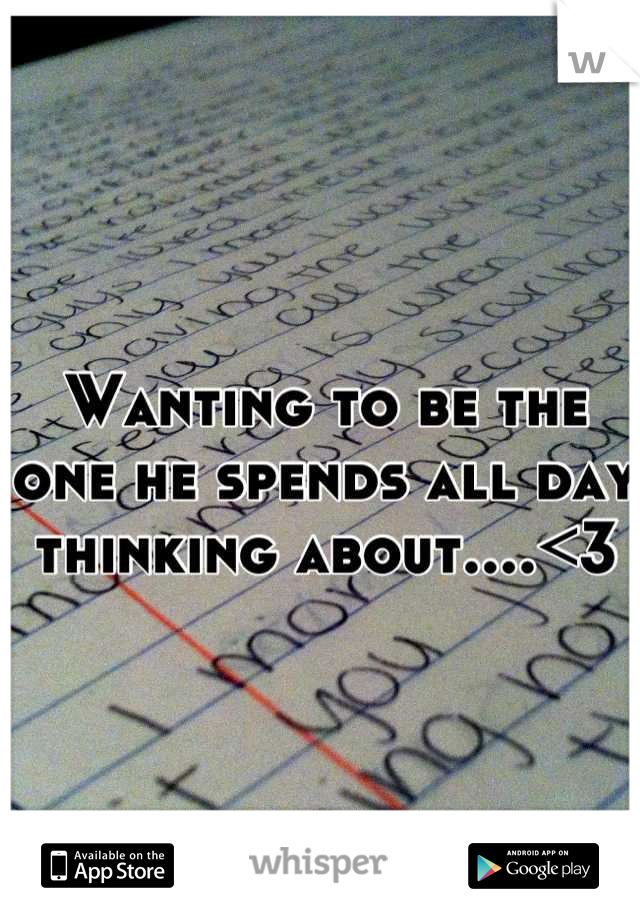 Wanting to be the one he spends all day thinking about....<3