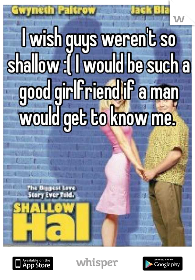 I wish guys weren't so shallow :( I would be such a good girlfriend if a man would get to know me. 
