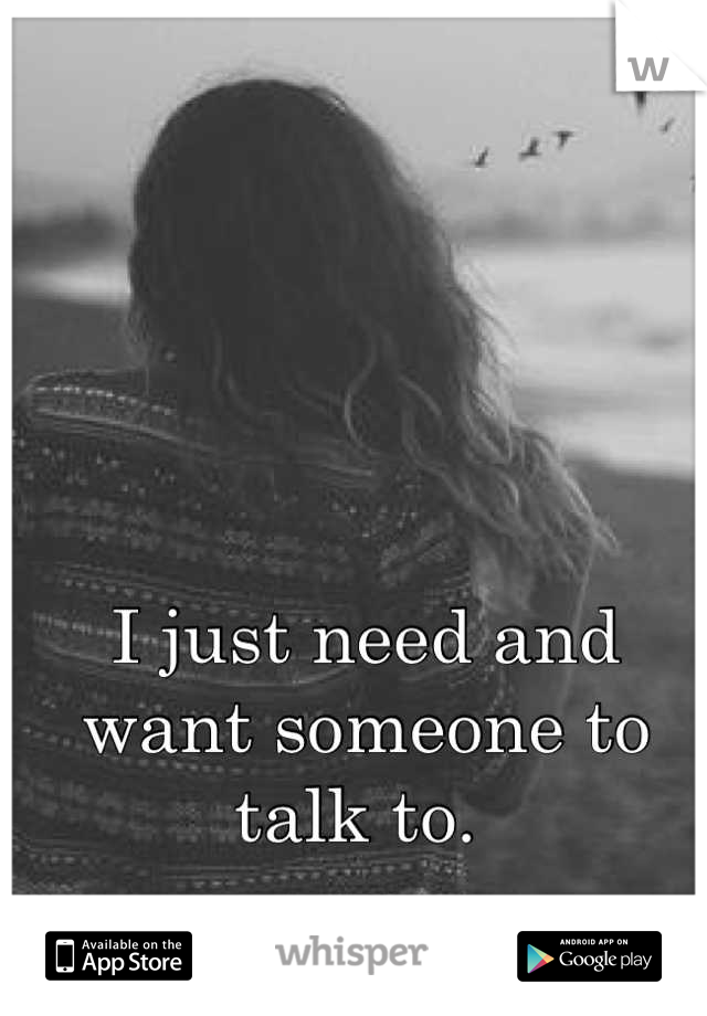 I just need and want someone to talk to. 